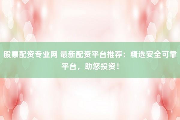 股票配资专业网 最新配资平台推荐：精选安全可靠平台，助您投资！