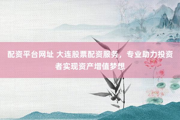 配资平台网址 大连股票配资服务，专业助力投资者实现资产增值梦想