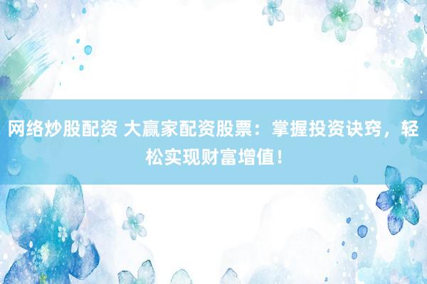 网络炒股配资 大赢家配资股票：掌握投资诀窍，轻松实现财富增值！