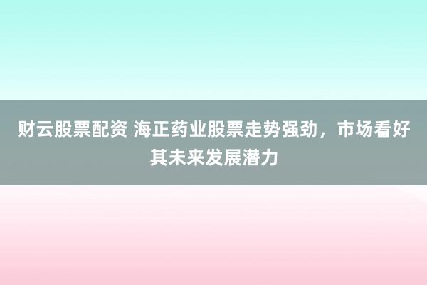 财云股票配资 海正药业股票走势强劲，市场看好其未来发展潜力