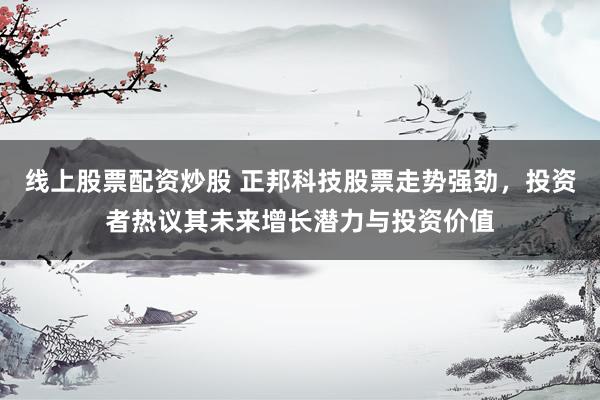 线上股票配资炒股 正邦科技股票走势强劲，投资者热议其未来增长潜力与投资价值