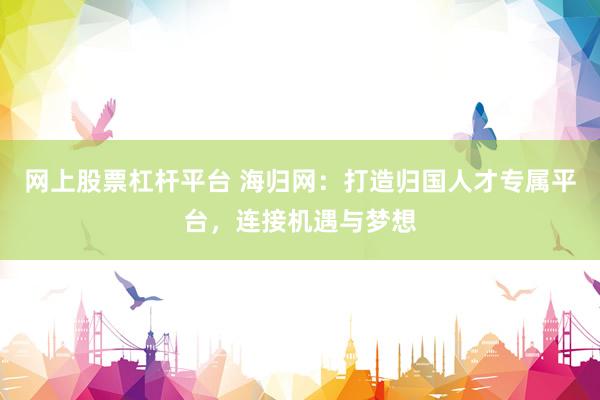 网上股票杠杆平台 海归网：打造归国人才专属平台，连接机遇与梦想
