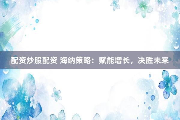 配资炒股配资 海纳策略：赋能增长，决胜未来