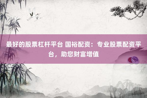 最好的股票杠杆平台 国裕配资：专业股票配资平台，助您财富增值