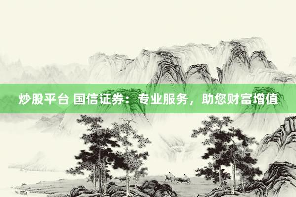 炒股平台 国信证券：专业服务，助您财富增值