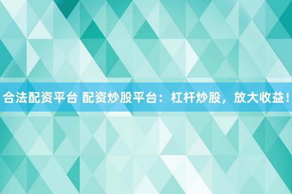 合法配资平台 配资炒股平台：杠杆炒股，放大收益！