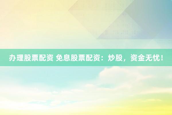 办理股票配资 免息股票配资：炒股，资金无忧！