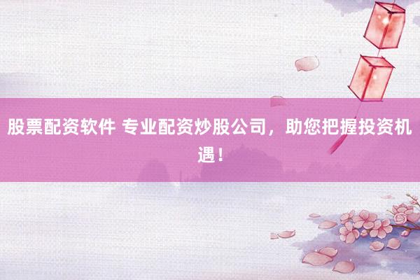 股票配资软件 专业配资炒股公司，助您把握投资机遇！