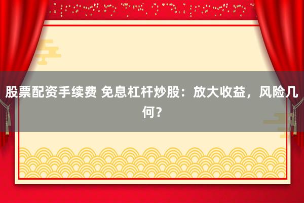 股票配资手续费 免息杠杆炒股：放大收益，风险几何？
