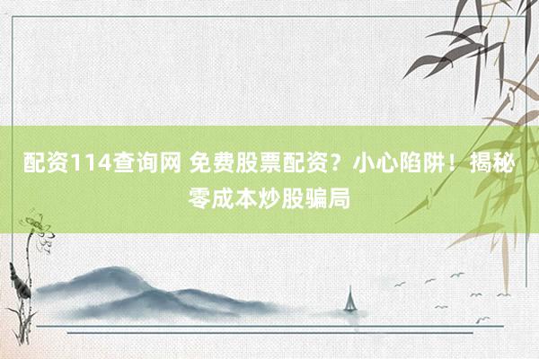 配资114查询网 免费股票配资？小心陷阱！揭秘零成本炒股骗局