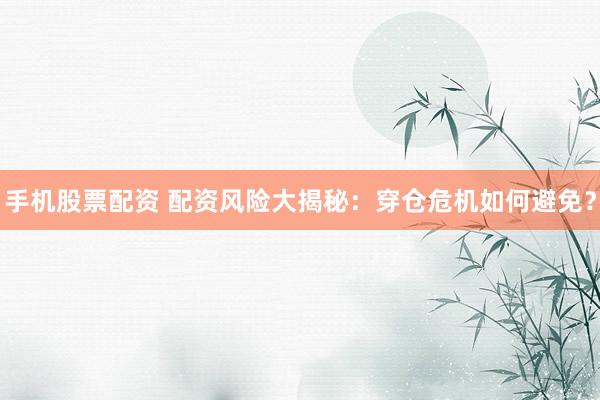 手机股票配资 配资风险大揭秘：穿仓危机如何避免？