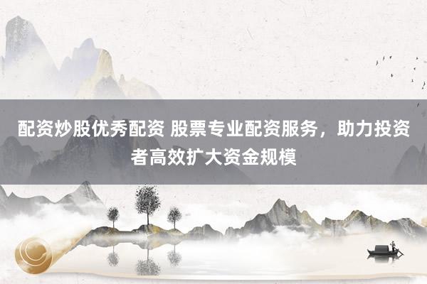 配资炒股优秀配资 股票专业配资服务，助力投资者高效扩大资金规模