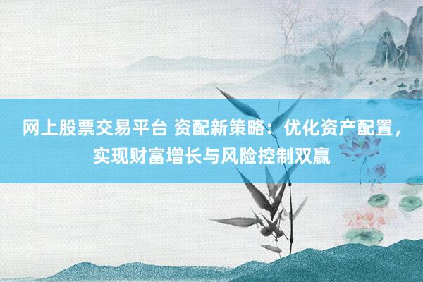 网上股票交易平台 资配新策略：优化资产配置，实现财富增长与风险控制双赢