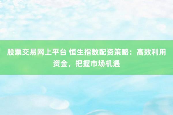 股票交易网上平台 恒生指数配资策略：高效利用资金，把握市场机遇