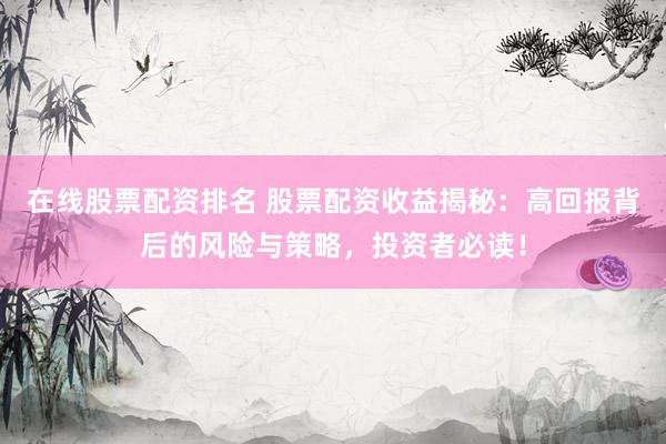 在线股票配资排名 股票配资收益揭秘：高回报背后的风险与策略，投资者必读！