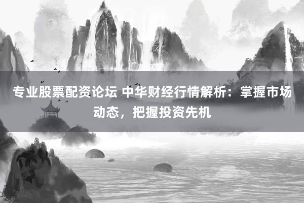 专业股票配资论坛 中华财经行情解析：掌握市场动态，把握投资先机