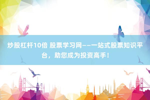 炒股杠杆10倍 股票学习网——一站式股票知识平台，助您成为投资高手！
