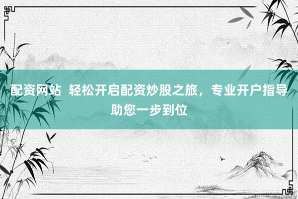 配资网站  轻松开启配资炒股之旅，专业开户指导助您一步到位