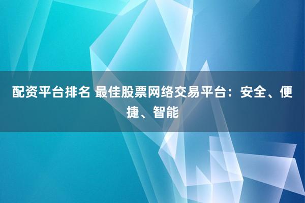 配资平台排名 最佳股票网络交易平台：安全、便捷、智能