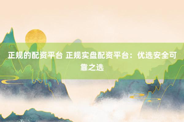 正规的配资平台 正规实盘配资平台：优选安全可靠之选