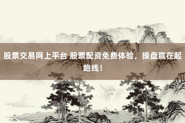 股票交易网上平台 股票配资免费体验，操盘赢在起跑线！