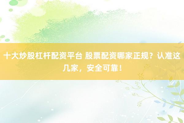 十大炒股杠杆配资平台 股票配资哪家正规？认准这几家，安全可靠！
