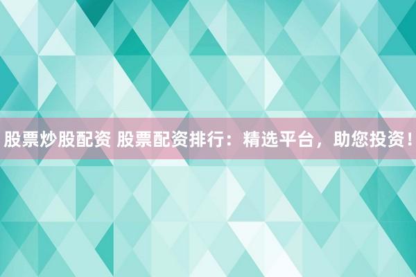股票炒股配资 股票配资排行：精选平台，助您投资！