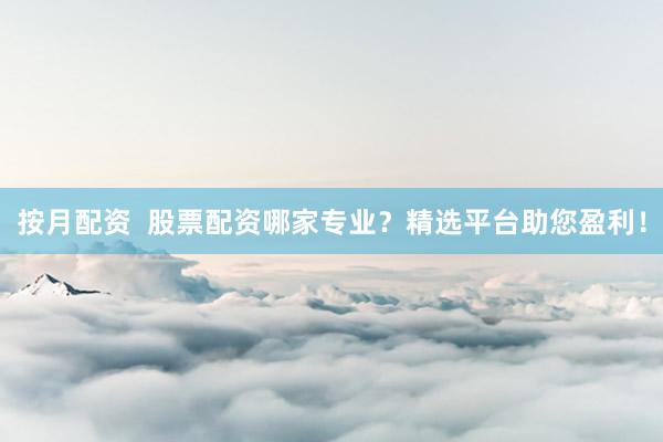 按月配资  股票配资哪家专业？精选平台助您盈利！