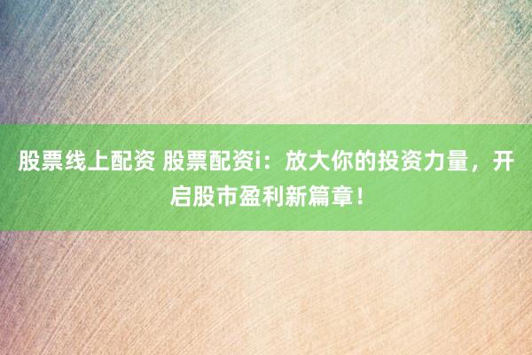 股票线上配资 股票配资i：放大你的投资力量，开启股市盈利新篇章！