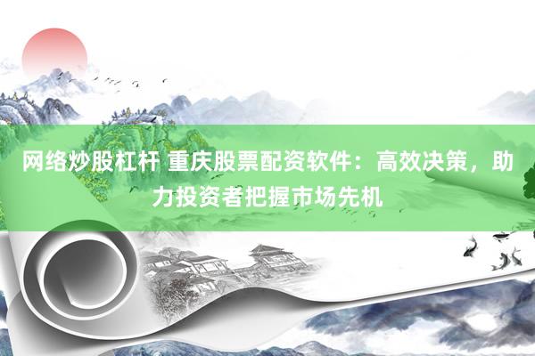 网络炒股杠杆 重庆股票配资软件：高效决策，助力投资者把握市场先机