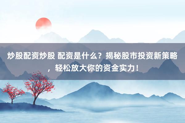 炒股配资炒股 配资是什么？揭秘股市投资新策略，轻松放大你的资金实力！