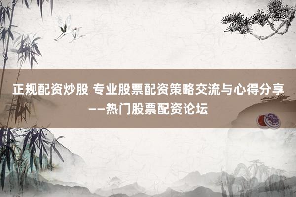 正规配资炒股 专业股票配资策略交流与心得分享——热门股票配资论坛