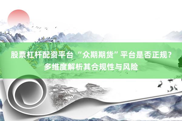 股票杠杆配资平台 “众期期货”平台是否正规？多维度解析其合规性与风险