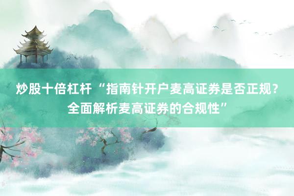 炒股十倍杠杆 “指南针开户麦高证券是否正规？全面解析麦高证券的合规性”