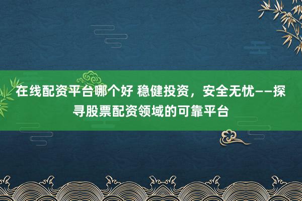在线配资平台哪个好 稳健投资，安全无忧——探寻股票配资领域的可靠平台