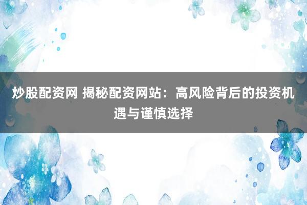 炒股配资网 揭秘配资网站：高风险背后的投资机遇与谨慎选择