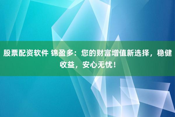 股票配资软件 锦盈多：您的财富增值新选择，稳健收益，安心无忧！