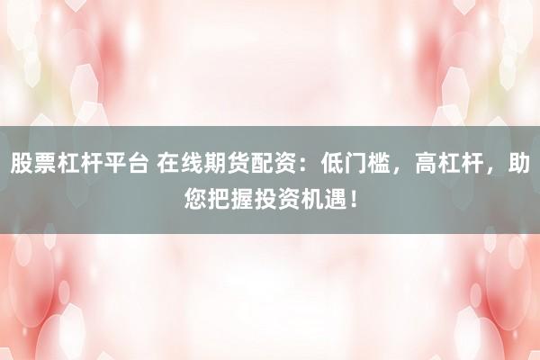 股票杠杆平台 在线期货配资：低门槛，高杠杆，助您把握投资机遇！