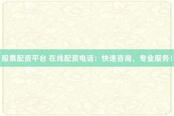 股票配资平台 在线配资电话：快速咨询，专业服务！