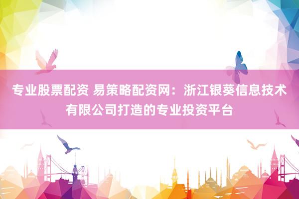 专业股票配资 易策略配资网：浙江银葵信息技术有限公司打造的专业投资平台