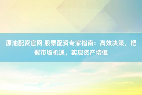 原油配资官网 股票配资专家指南：高效决策，把握市场机遇，实现资产增值