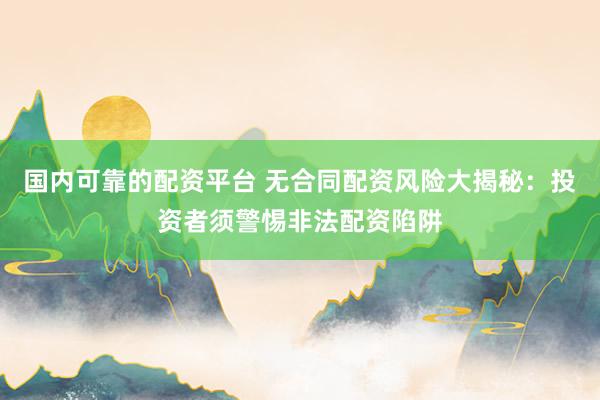 国内可靠的配资平台 无合同配资风险大揭秘：投资者须警惕非法配资陷阱