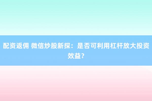 配资返佣 微信炒股新探：是否可利用杠杆放大投资效益？
