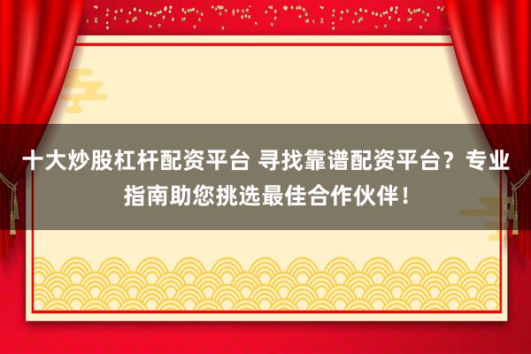 十大炒股杠杆配资平台 寻找靠谱配资平台？专业指南助您挑选最佳合作伙伴！