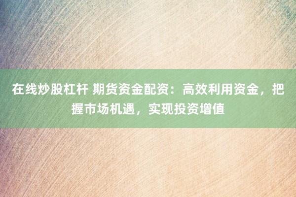 在线炒股杠杆 期货资金配资：高效利用资金，把握市场机遇，实现投资增值
