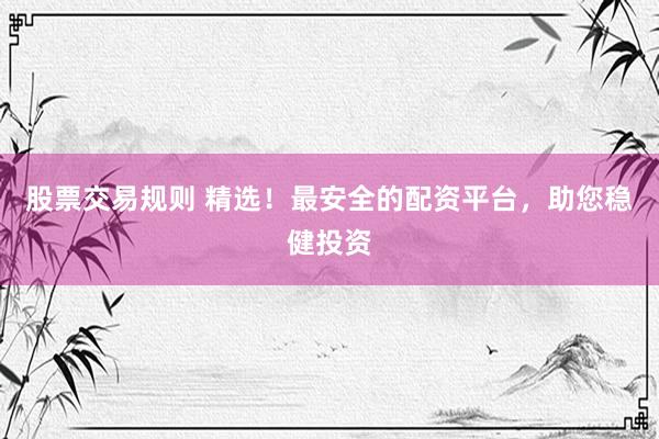 股票交易规则 精选！最安全的配资平台，助您稳健投资