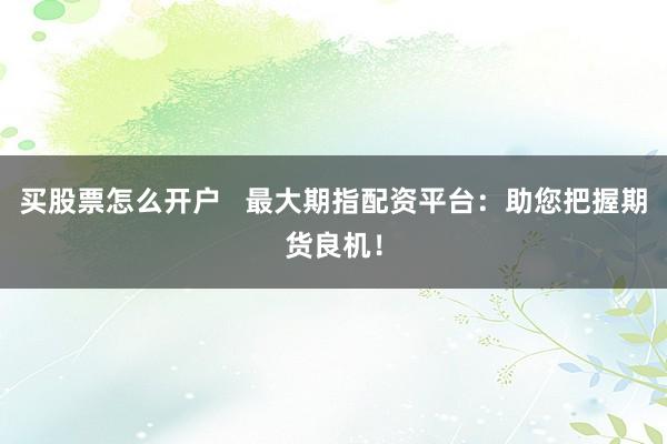 买股票怎么开户   最大期指配资平台：助您把握期货良机！