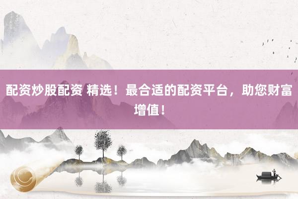 配资炒股配资 精选！最合适的配资平台，助您财富增值！