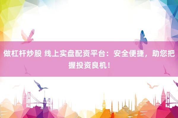 做杠杆炒股 线上实盘配资平台：安全便捷，助您把握投资良机！