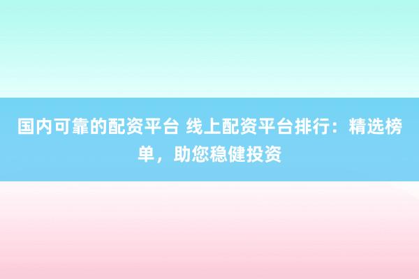 国内可靠的配资平台 线上配资平台排行：精选榜单，助您稳健投资